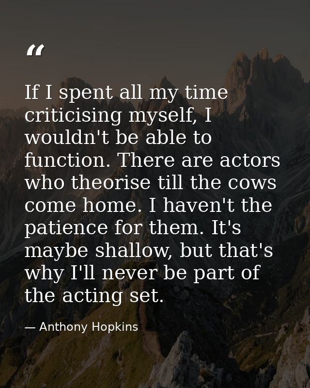 If I spent all my time criticising myself, I wouldn't be able to function. There are actors who theorise till the cows c — Anthony Hopkins