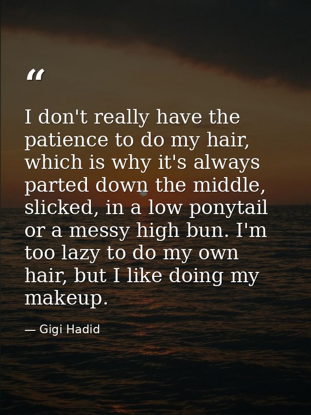 I don't really have the patience to do my hair, which is why it's always parted down the middle, slicked, in a low ponyt — Gigi Hadid