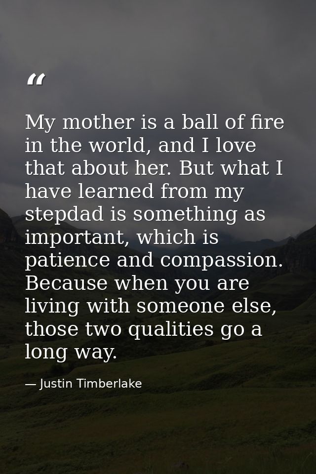 My mother is a ball of fire in the world, and I love that about her. But what I have learned from my stepdad is somethin — Justin Timberlake