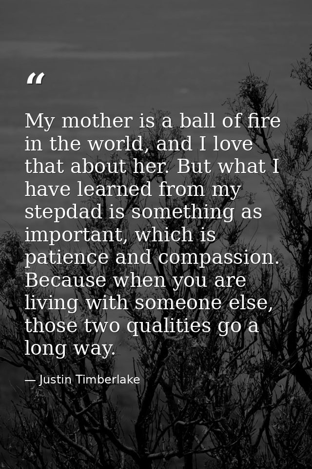 My mother is a ball of fire in the world, and I love that about her. But what I have learned from my stepdad is somethin — Justin Timberlake