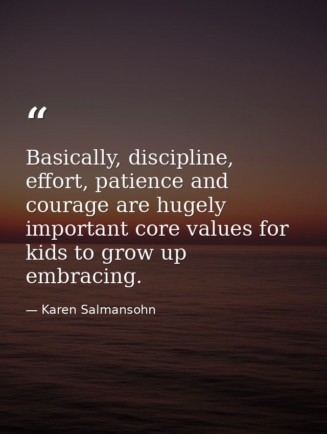 Basically, discipline, effort, patience and courage are hugely important core values for kids to grow up embracing. — Karen Salmansohn