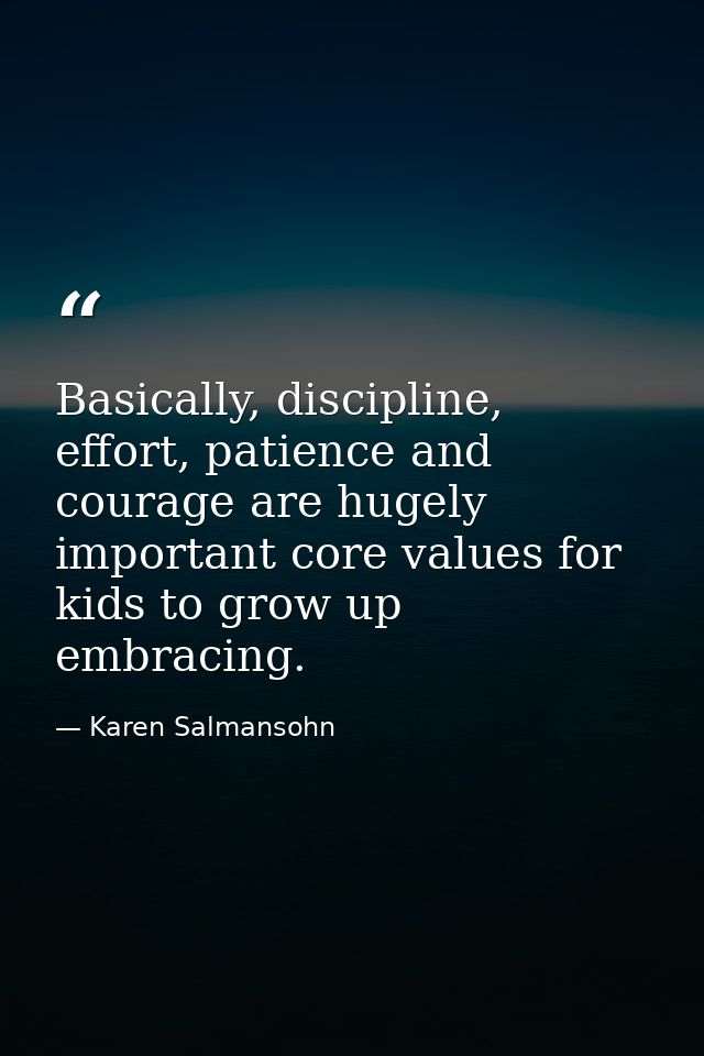 Basically, discipline, effort, patience and courage are hugely important core values for kids to grow up embracing. — Karen Salmansohn