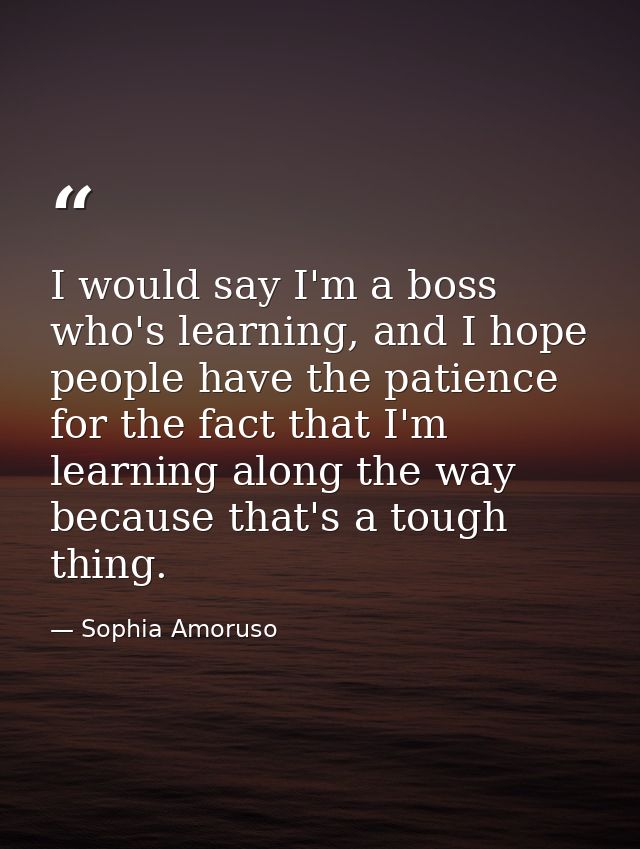 I would say I'm a boss who's learning, and I hope people have the patience for the fact that I'm learning along the way  — Sophia Amoruso