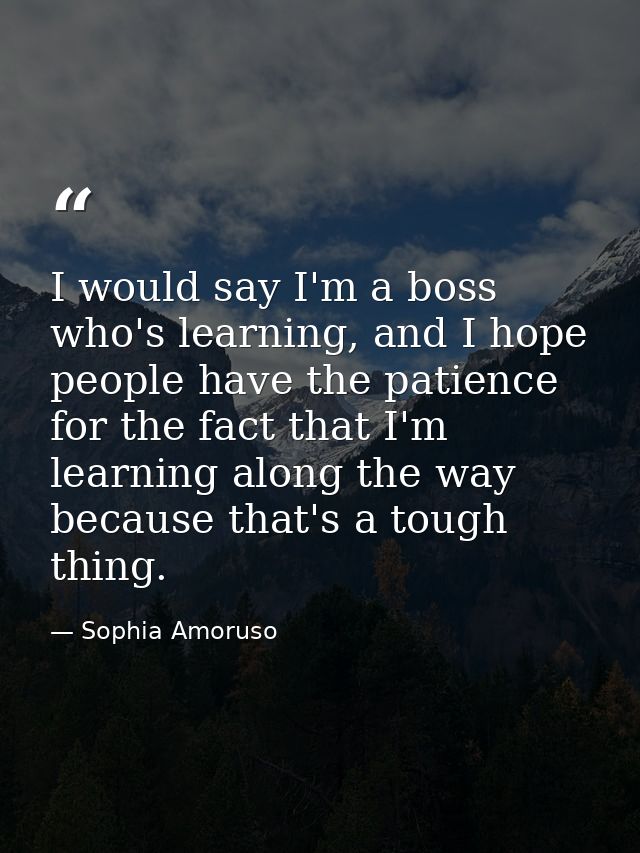 I would say I'm a boss who's learning, and I hope people have the patience for the fact that I'm learning along the way  — Sophia Amoruso