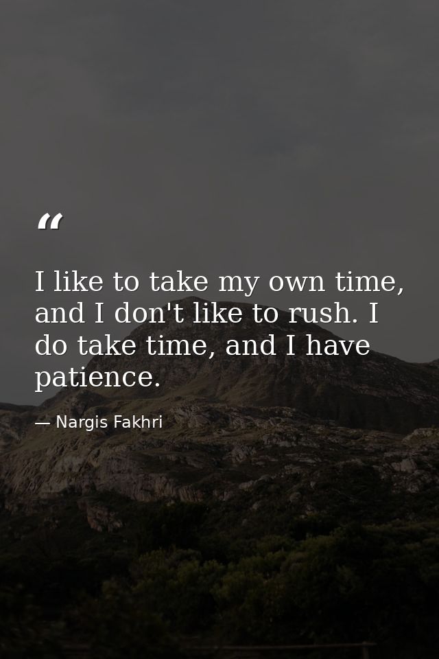 I like to take my own time, and I don't like to rush. I do take time, and I have patience. — Nargis Fakhri