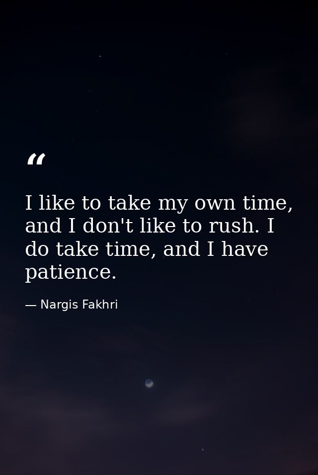 I like to take my own time, and I don't like to rush. I do take time, and I have patience. — Nargis Fakhri