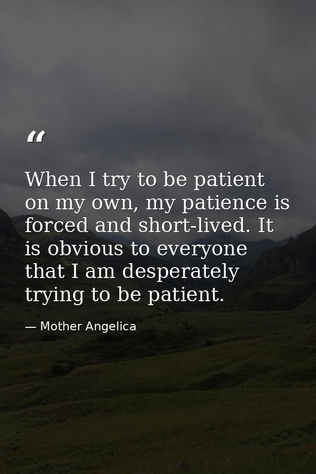 When I try to be patient on my own, my patience is forced and short-lived. It is obvious to everyone that I am desperate — Mother Angelica