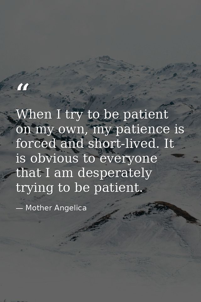 When I try to be patient on my own, my patience is forced and short-lived. It is obvious to everyone that I am desperate — Mother Angelica