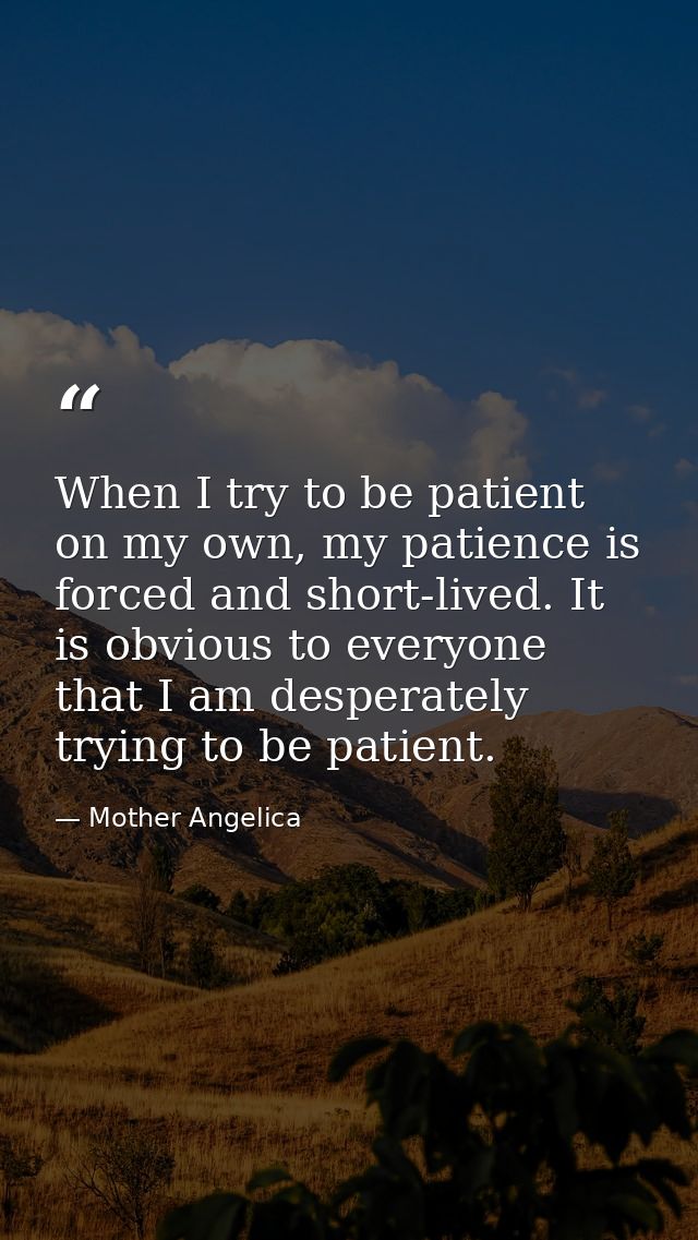 When I try to be patient on my own, my patience is forced and short-lived. It is obvious to everyone that I am desperate — Mother Angelica