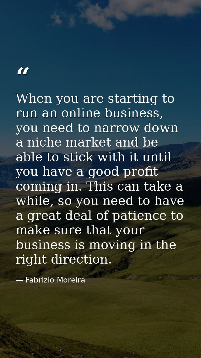 When you are starting to run an online business, you need to narrow down a niche market and be able to stick with it unt — Fabrizio Moreira