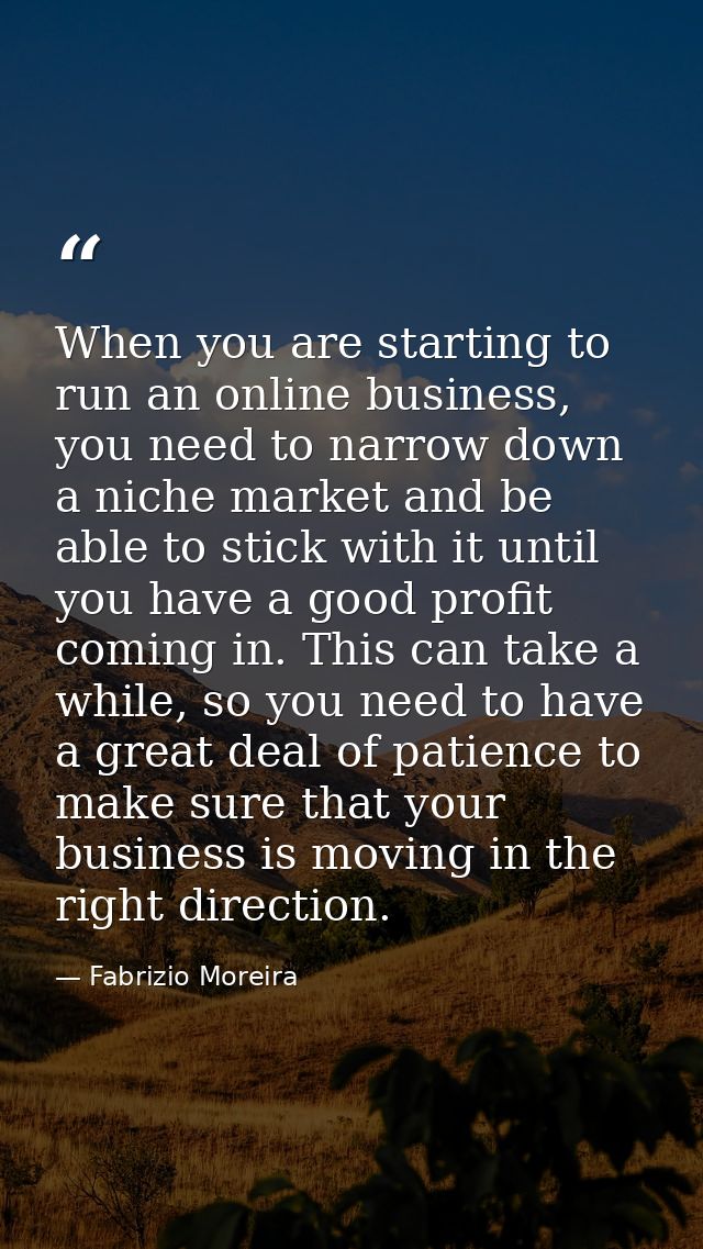 When you are starting to run an online business, you need to narrow down a niche market and be able to stick with it unt — Fabrizio Moreira