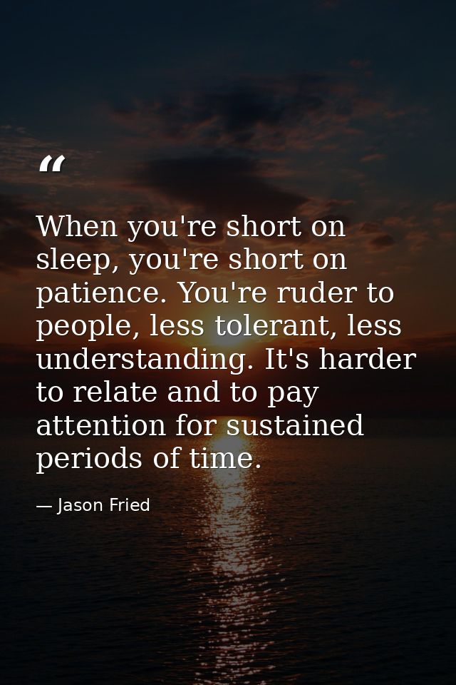 When you're short on sleep, you're short on patience. You're ruder to people, less tolerant, less understanding. It's ha — Jason Fried