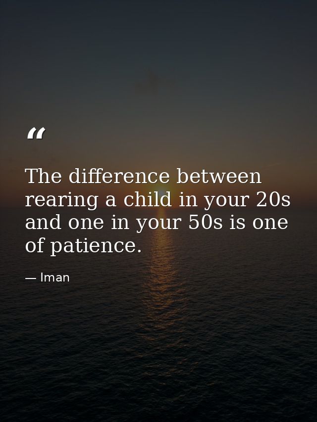 The difference between rearing a child in your 20s and one in your 50s is one of patience. — Iman