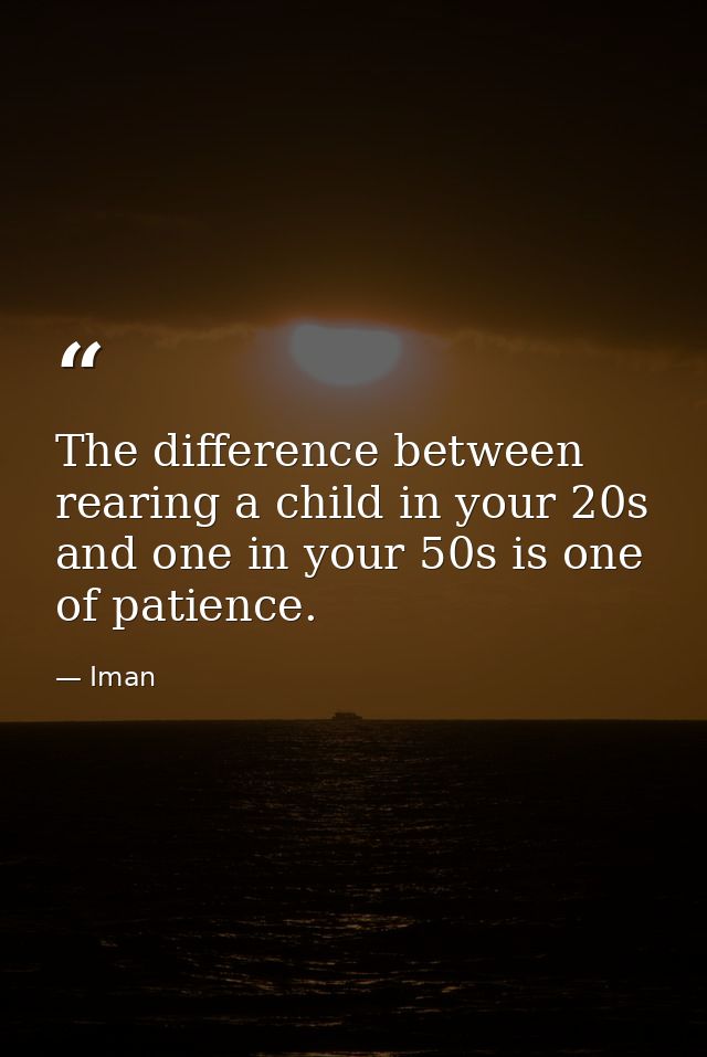 The difference between rearing a child in your 20s and one in your 50s is one of patience. — Iman