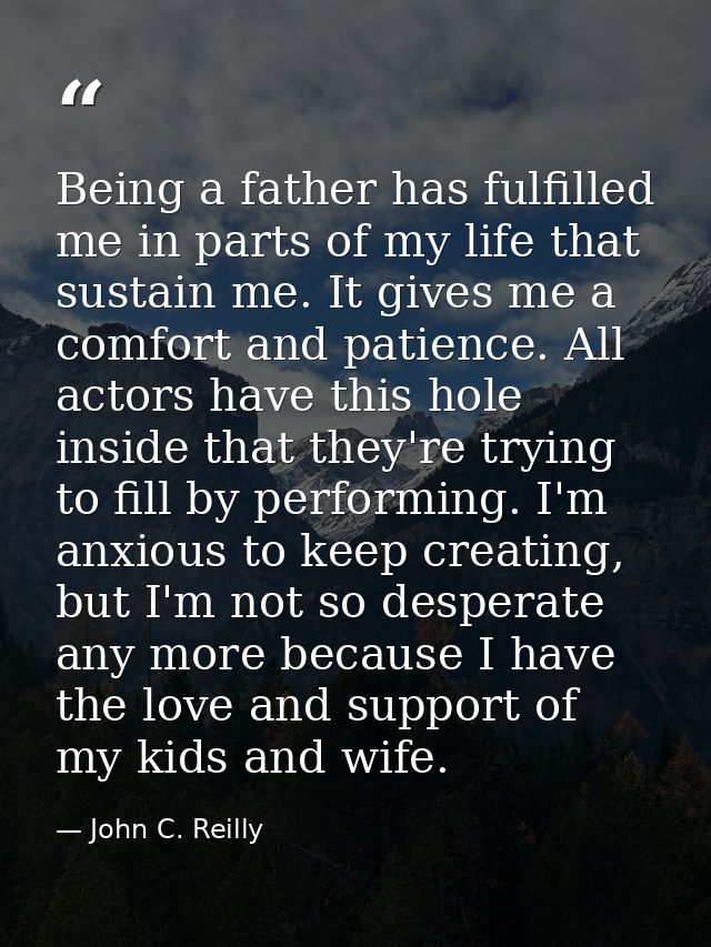 Being a father has fulfilled me in parts of my life that sustain me. It gives me a comfort and patience. All actors have — John C. Reilly