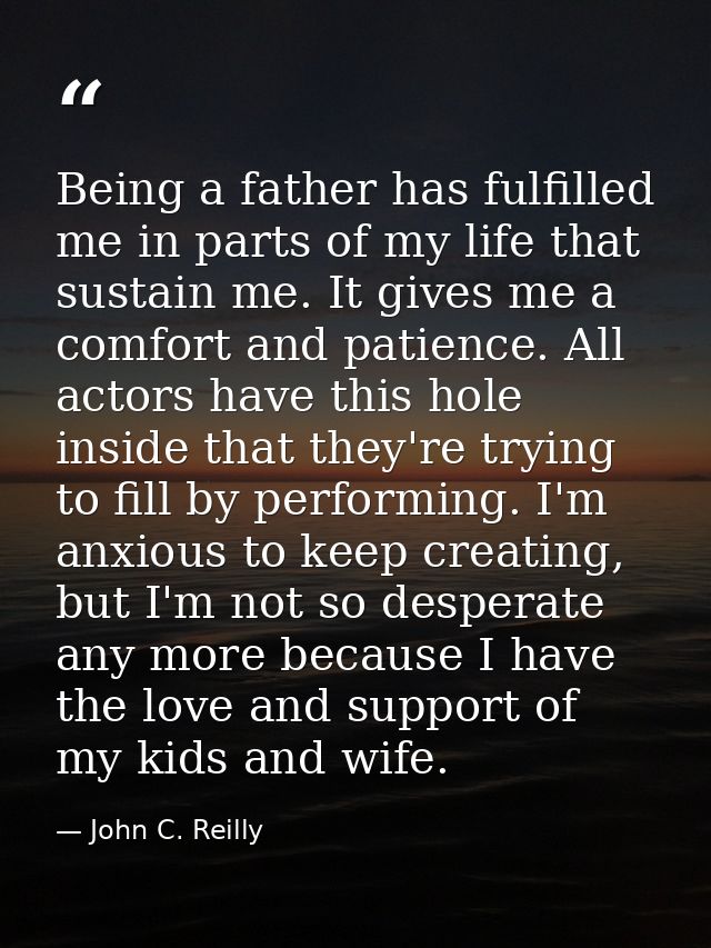 Being a father has fulfilled me in parts of my life that sustain me. It gives me a comfort and patience. All actors have — John C. Reilly