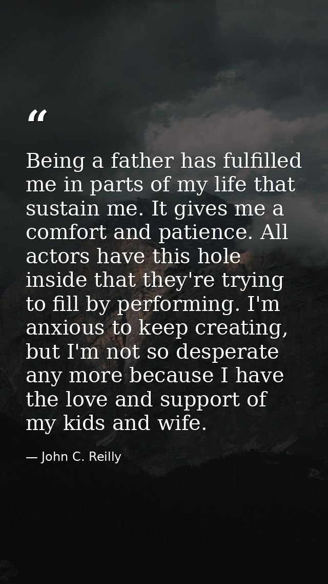 Being a father has fulfilled me in parts of my life that sustain me. It gives me a comfort and patience. All actors have — John C. Reilly