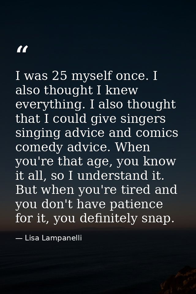 I was 25 myself once. I also thought I knew everything. I also thought that I could give singers singing advice and comi — Lisa Lampanelli