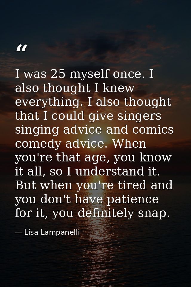 I was 25 myself once. I also thought I knew everything. I also thought that I could give singers singing advice and comi — Lisa Lampanelli