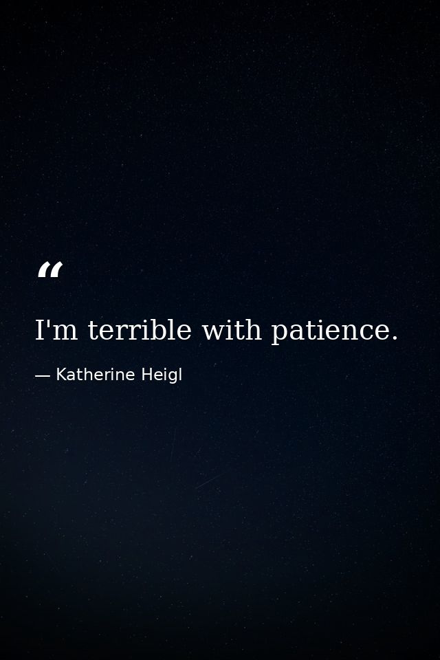 I'm terrible with patience. — Katherine Heigl