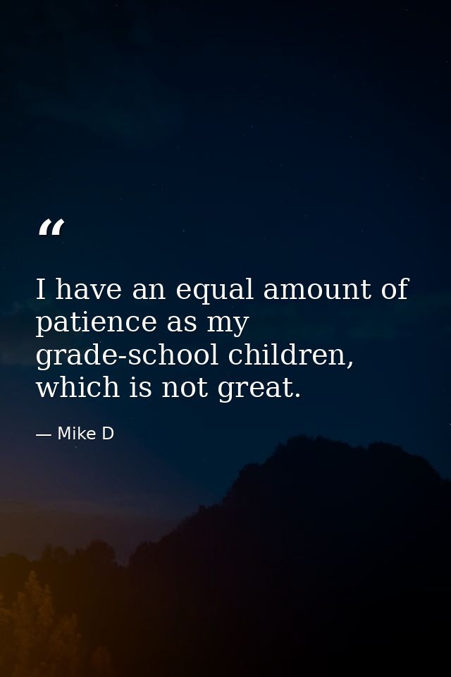 I have an equal amount of patience as my grade-school children, which is not great. — Mike D
