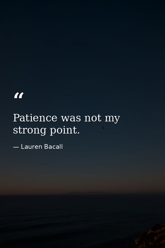 Patience was not my strong point. — Lauren Bacall