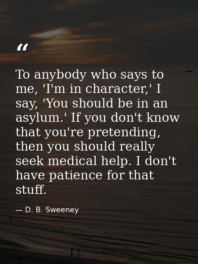 To anybody who says to me, 'I'm in character,' I say, 'You should be in an asylum.' If you don't know that you're preten — D. B. Sweeney