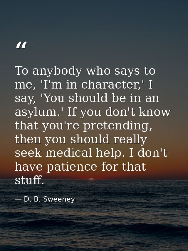 To anybody who says to me, 'I'm in character,' I say, 'You should be in an asylum.' If you don't know that you're preten — D. B. Sweeney