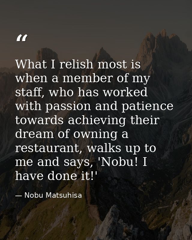 What I relish most is when a member of my staff, who has worked with passion and patience towards achieving their dream  — Nobu Matsuhisa