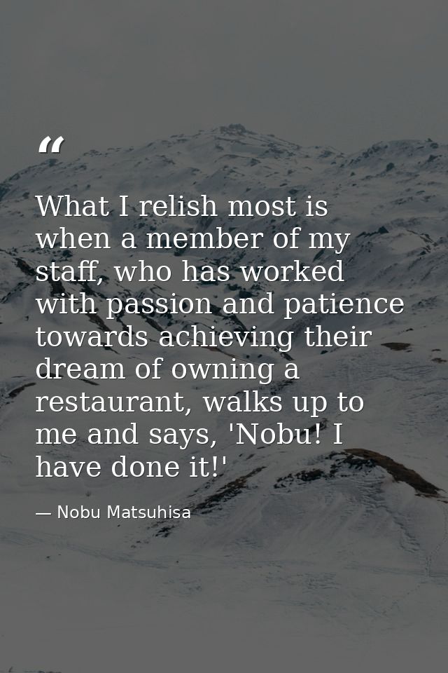 What I relish most is when a member of my staff, who has worked with passion and patience towards achieving their dream  — Nobu Matsuhisa