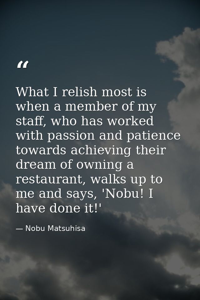 What I relish most is when a member of my staff, who has worked with passion and patience towards achieving their dream  — Nobu Matsuhisa