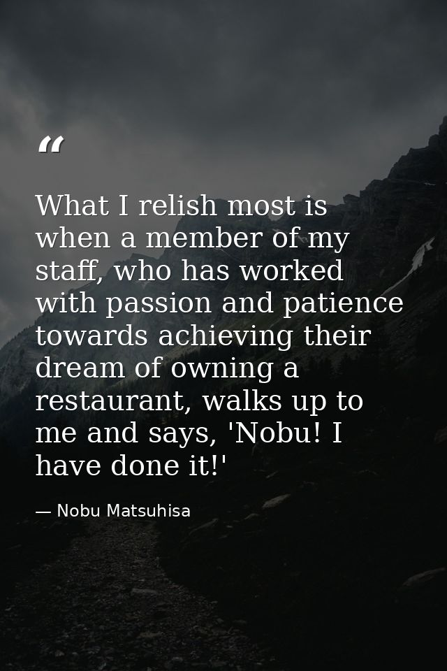 What I relish most is when a member of my staff, who has worked with passion and patience towards achieving their dream  — Nobu Matsuhisa