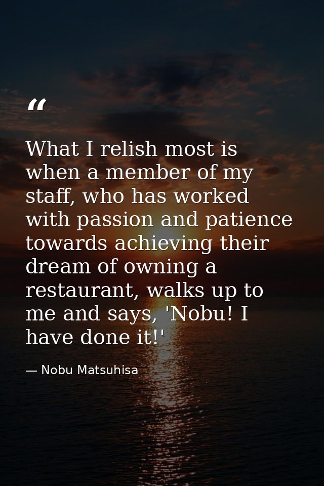 What I relish most is when a member of my staff, who has worked with passion and patience towards achieving their dream  — Nobu Matsuhisa