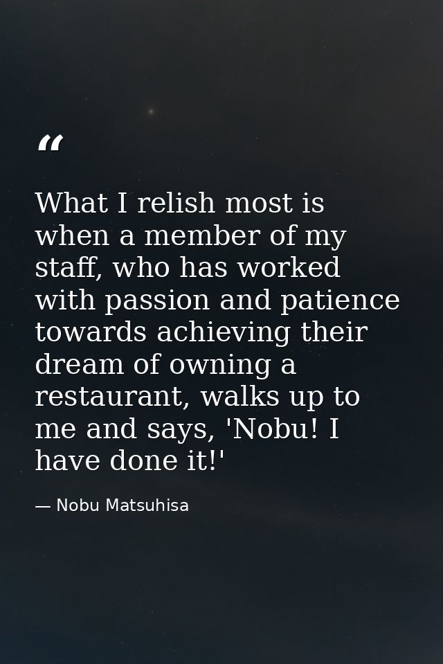 What I relish most is when a member of my staff, who has worked with passion and patience towards achieving their dream  — Nobu Matsuhisa