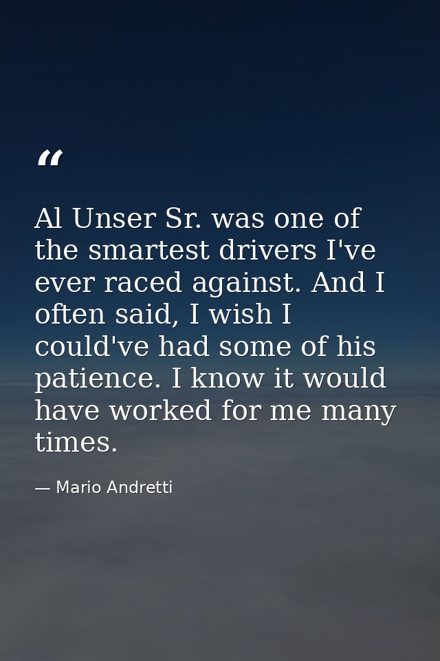 Al Unser Sr. was one of the smartest drivers I've ever raced against. And I often said, I wish I could've had some of hi — Mario Andretti
