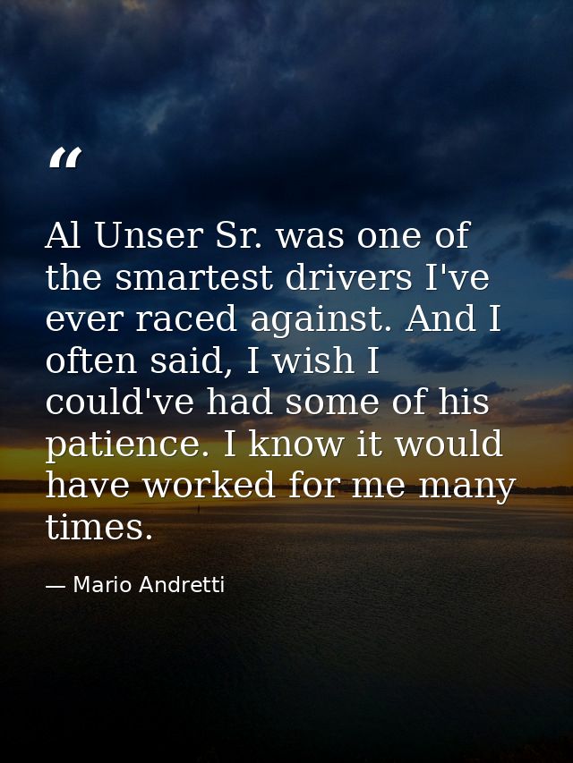 Al Unser Sr. was one of the smartest drivers I've ever raced against. And I often said, I wish I could've had some of hi — Mario Andretti