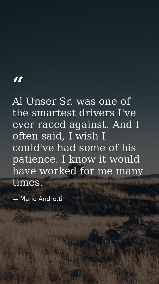 Al Unser Sr. was one of the smartest drivers I've ever raced against. And I often said, I wish I could've had some of hi — Mario Andretti
