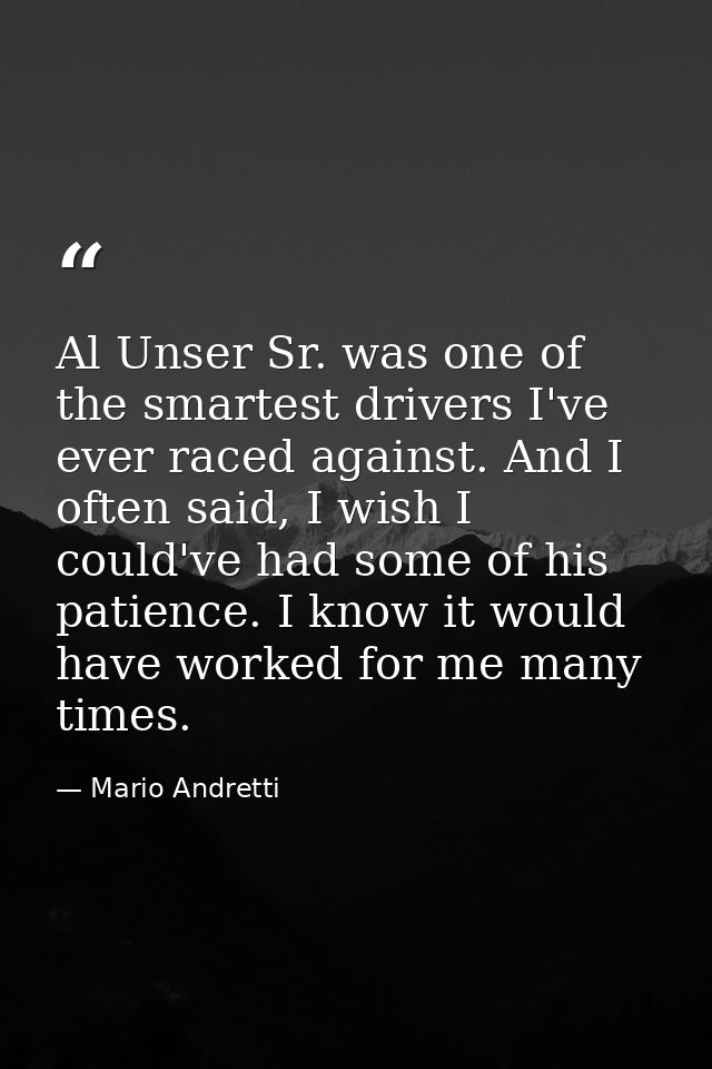 Al Unser Sr. was one of the smartest drivers I've ever raced against. And I often said, I wish I could've had some of hi — Mario Andretti