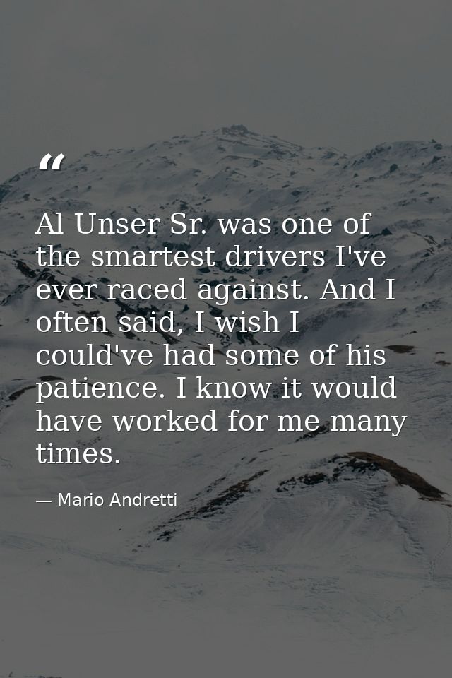 Al Unser Sr. was one of the smartest drivers I've ever raced against. And I often said, I wish I could've had some of hi — Mario Andretti