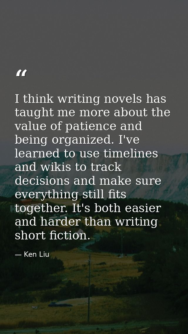 I think writing novels has taught me more about the value of patience and being organized. I've learned to use timelines — Ken Liu