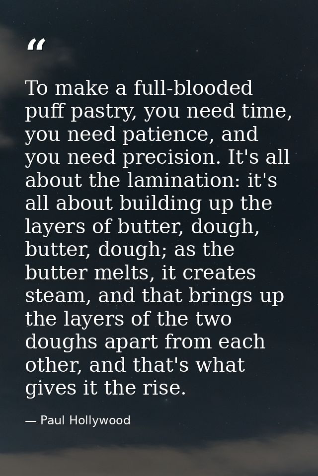To make a full-blooded puff pastry, you need time, you need patience, and you need precision. It's all about the laminat — Paul Hollywood