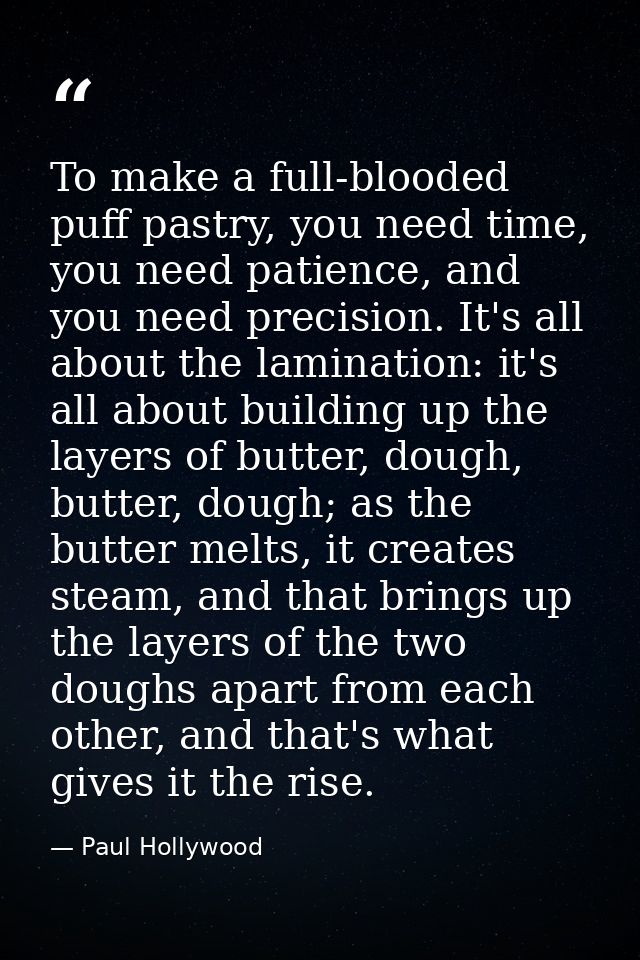 To make a full-blooded puff pastry, you need time, you need patience, and you need precision. It's all about the laminat — Paul Hollywood