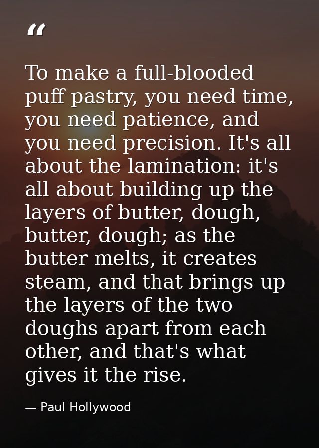 To make a full-blooded puff pastry, you need time, you need patience, and you need precision. It's all about the laminat — Paul Hollywood