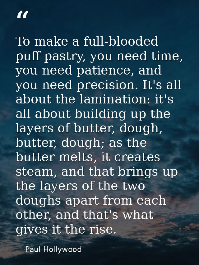 To make a full-blooded puff pastry, you need time, you need patience, and you need precision. It's all about the laminat — Paul Hollywood