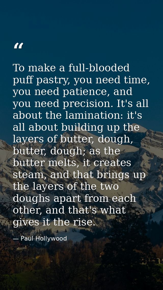 To make a full-blooded puff pastry, you need time, you need patience, and you need precision. It's all about the laminat — Paul Hollywood