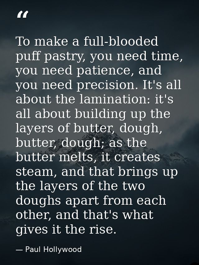 To make a full-blooded puff pastry, you need time, you need patience, and you need precision. It's all about the laminat — Paul Hollywood