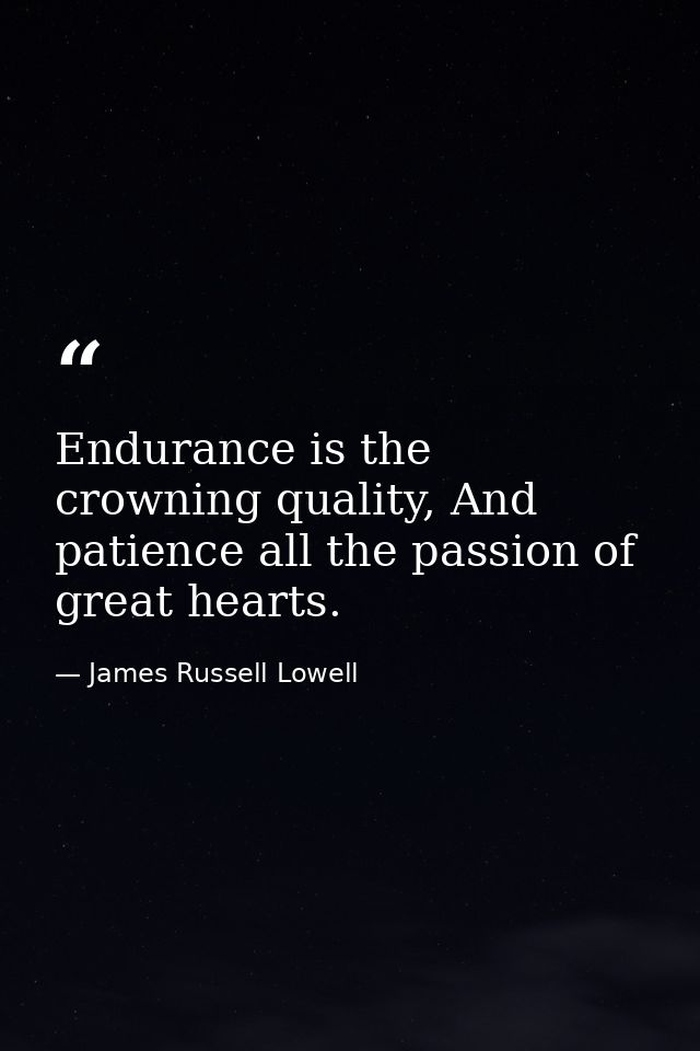 Endurance is the crowning quality, And patience all the passion of great hearts. — James Russell Lowell