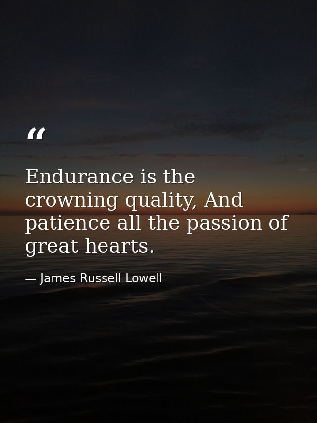Endurance is the crowning quality, And patience all the passion of great hearts. — James Russell Lowell
