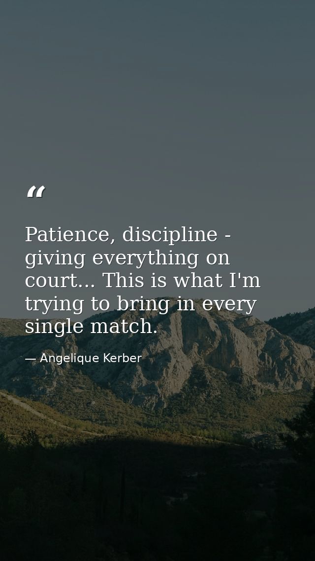 Patience, discipline - giving everything on court... This is what I'm trying to bring in every single match. — Angelique Kerber