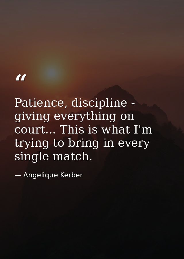 Patience, discipline - giving everything on court... This is what I'm trying to bring in every single match. — Angelique Kerber